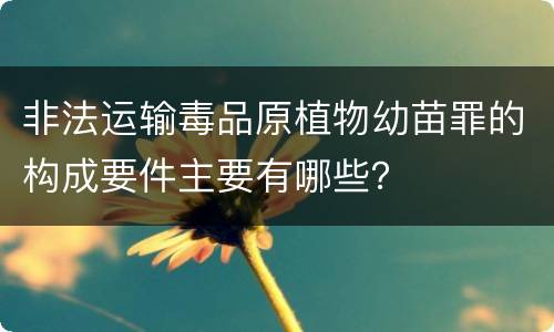 非法运输毒品原植物幼苗罪的构成要件主要有哪些？