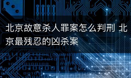 北京故意杀人罪案怎么判刑 北京最残忍的凶杀案