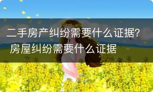 二手房产纠纷需要什么证据？ 房屋纠纷需要什么证据