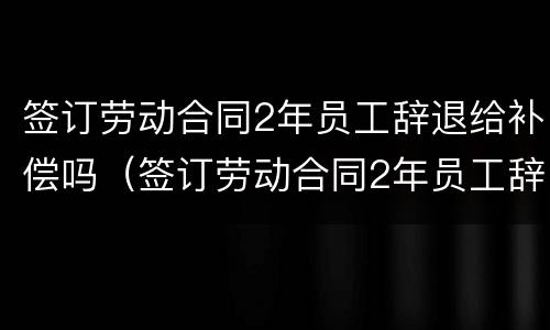 签订劳动合同2年员工辞退给补偿吗（签订劳动合同2年员工辞退给补偿吗怎么算）