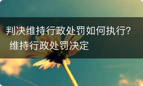 判决维持行政处罚如何执行？ 维持行政处罚决定