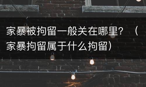 家暴被拘留一般关在哪里？（家暴拘留属于什么拘留）