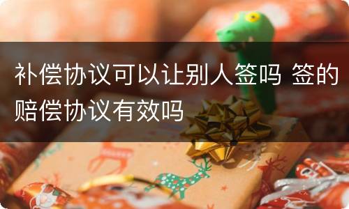 补偿协议可以让别人签吗 签的赔偿协议有效吗