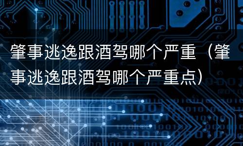 肇事逃逸跟酒驾哪个严重（肇事逃逸跟酒驾哪个严重点）