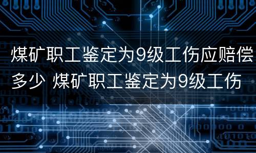 煤矿职工鉴定为9级工伤应赔偿多少 煤矿职工鉴定为9级工伤应赔偿多少