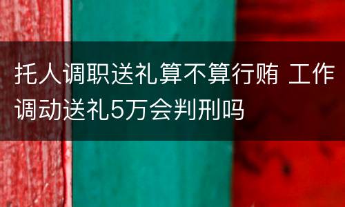 托人调职送礼算不算行贿 工作调动送礼5万会判刑吗