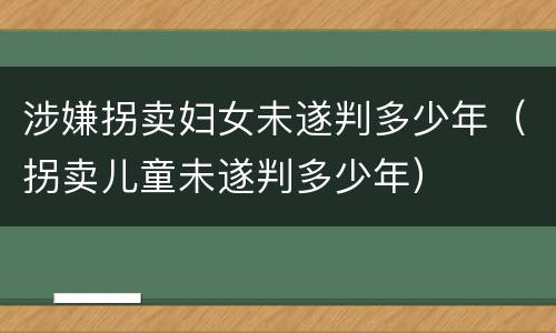 涉嫌拐卖妇女未遂判多少年（拐卖儿童未遂判多少年）