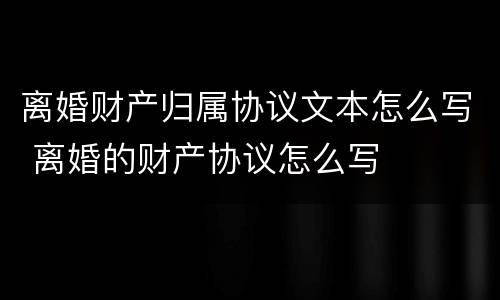 离婚财产归属协议文本怎么写 离婚的财产协议怎么写