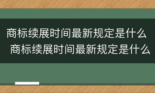 商标续展时间最新规定是什么 商标续展时间最新规定是什么样的