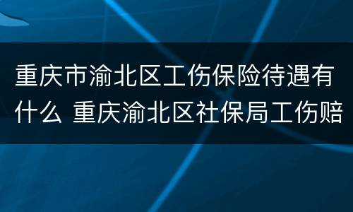 重庆市渝北区工伤保险待遇有什么 重庆渝北区社保局工伤赔偿窗口电话
