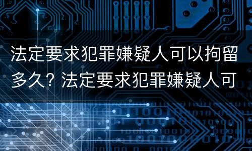 法定要求犯罪嫌疑人可以拘留多久? 法定要求犯罪嫌疑人可以拘留多久判刑