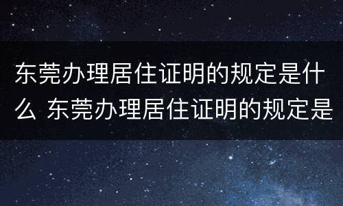 东莞办理居住证明的规定是什么 东莞办理居住证明的规定是什么时候开始