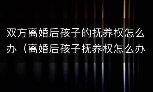 双方离婚后孩子的抚养权怎么办（离婚后孩子抚养权怎么办理）