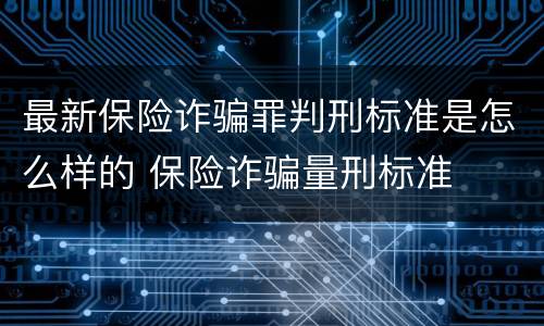 最新保险诈骗罪判刑标准是怎么样的 保险诈骗量刑标准