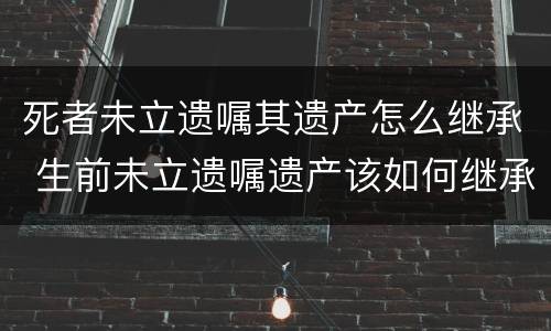 死者未立遗嘱其遗产怎么继承 生前未立遗嘱遗产该如何继承