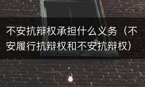 不安抗辩权承担什么义务（不安履行抗辩权和不安抗辩权）