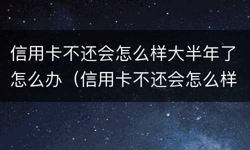 信用卡不还会怎么样大半年了怎么办（信用卡不还会怎么样大半年了怎么办呢）