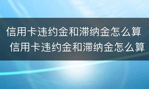 信用卡违约金和滞纳金怎么算 信用卡违约金和滞纳金怎么算出来的