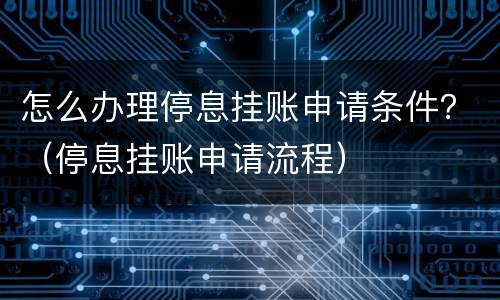 怎么办理停息挂账申请条件？（停息挂账申请流程）