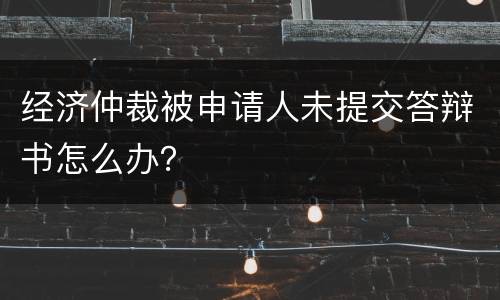 经济仲裁被申请人未提交答辩书怎么办？