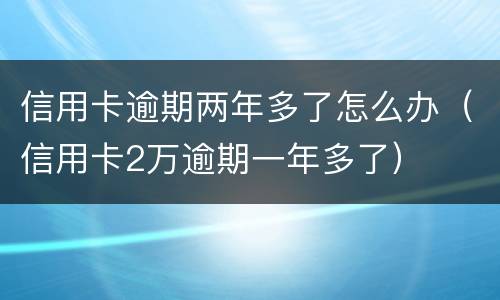 信用卡逾期两年多了怎么办（信用卡2万逾期一年多了）