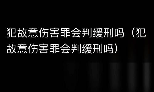 犯故意伤害罪会判缓刑吗（犯故意伤害罪会判缓刑吗）