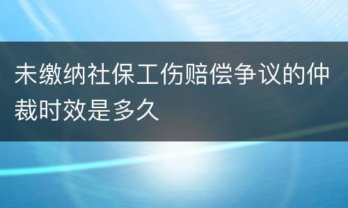 未缴纳社保工伤赔偿争议的仲裁时效是多久