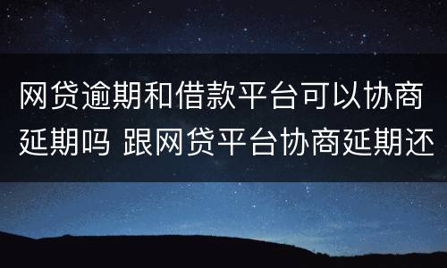 网贷逾期和借款平台可以协商延期吗 跟网贷平台协商延期还款可以吗