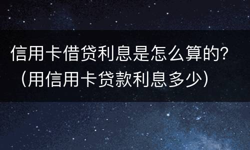信用卡借贷利息是怎么算的？（用信用卡贷款利息多少）
