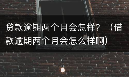 贷款逾期两个月会怎样？（借款逾期两个月会怎么样啊）