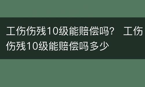工伤伤残10级能赔偿吗？ 工伤伤残10级能赔偿吗多少