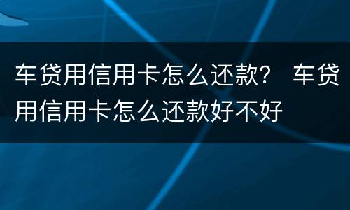 车贷用信用卡怎么还款？ 车贷用信用卡怎么还款好不好
