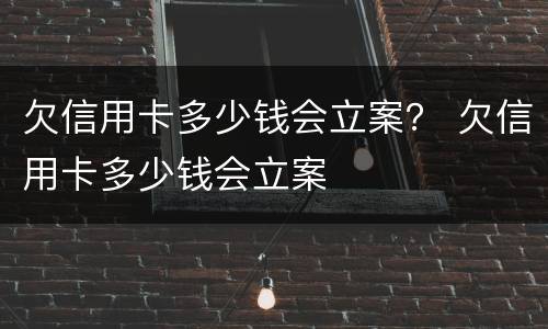 欠信用卡多少钱会立案？ 欠信用卡多少钱会立案