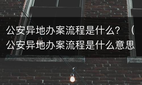 公安异地办案流程是什么？（公安异地办案流程是什么意思）