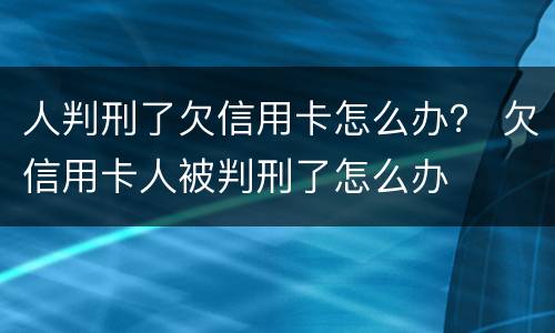 人判刑了欠信用卡怎么办？ 欠信用卡人被判刑了怎么办
