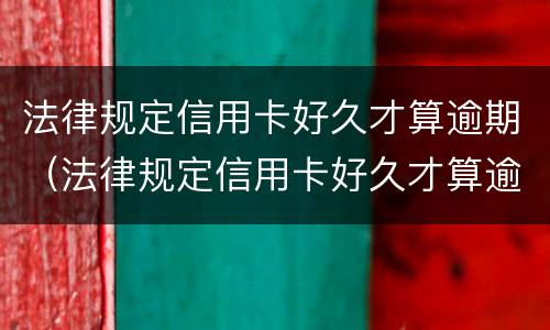 法律规定信用卡好久才算逾期（法律规定信用卡好久才算逾期呢）