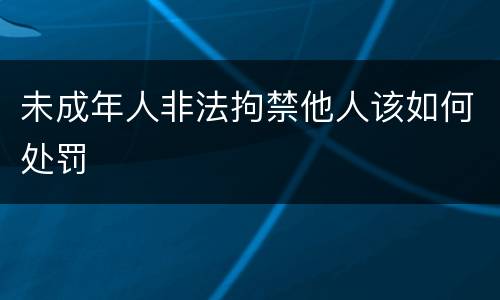 未成年人非法拘禁他人该如何处罚