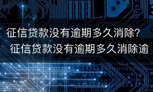 征信贷款没有逾期多久消除？ 征信贷款没有逾期多久消除逾期记录