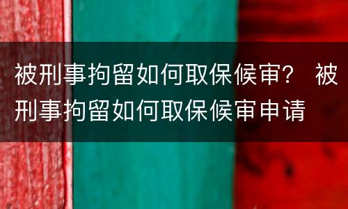 被刑事拘留如何取保候审？ 被刑事拘留如何取保候审申请