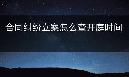 合同纠纷立案怎么查开庭时间