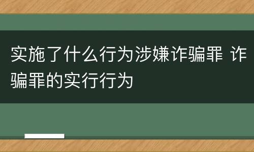 实施了什么行为涉嫌诈骗罪 诈骗罪的实行行为