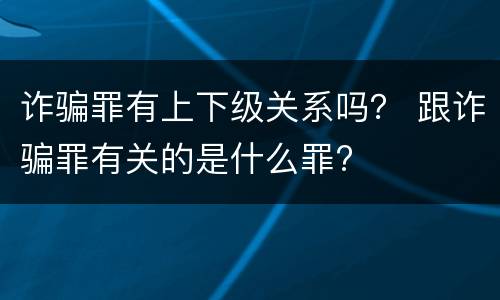 诈骗罪有上下级关系吗？ 跟诈骗罪有关的是什么罪?