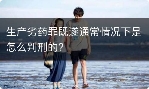 生产劣药罪既遂通常情况下是怎么判刑的?