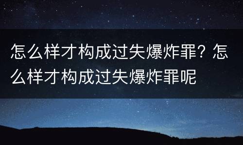 怎么样才构成过失爆炸罪? 怎么样才构成过失爆炸罪呢
