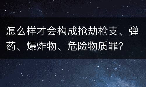 怎么样才会构成抢劫枪支、弹药、爆炸物、危险物质罪？
