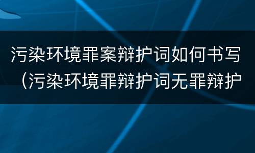 污染环境罪案辩护词如何书写（污染环境罪辩护词无罪辩护）