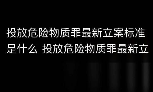 投放危险物质罪最新立案标准是什么 投放危险物质罪最新立案标准是什么意思
