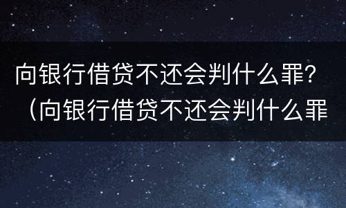 向银行借贷不还会判什么罪？（向银行借贷不还会判什么罪呢）