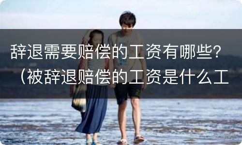 辞退需要赔偿的工资有哪些？（被辞退赔偿的工资是什么工资）