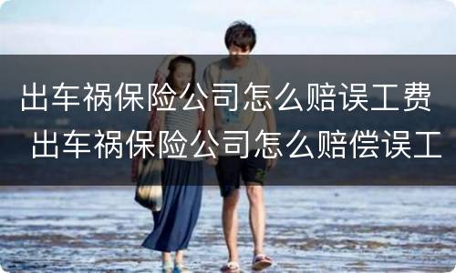 出车祸保险公司怎么赔误工费 出车祸保险公司怎么赔偿误工费